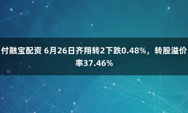 付融宝配资 6月26日齐翔转2下跌0.48%，转股溢价率37.46%