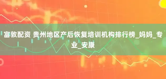 富敦配资 贵州地区产后恢复培训机构排行榜_妈妈_专业_安康