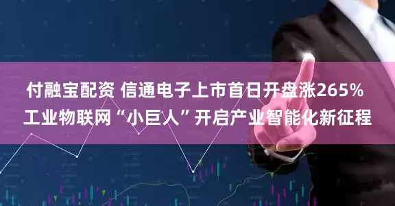 付融宝配资 信通电子上市首日开盘涨265% 工业物联网“小巨人”开启产业智能化新征程