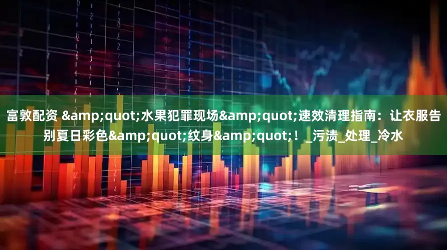 富敦配资 "水果犯罪现场"速效清理指南：让衣服告别夏日彩色"纹身"！_污渍_处理_冷水