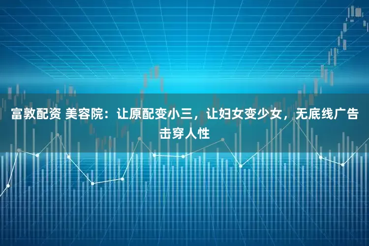 富敦配资 美容院：让原配变小三，让妇女变少女，无底线广告击穿人性