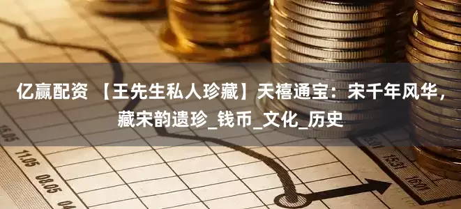 亿赢配资 【王先生私人珍藏】天禧通宝：宋千年风华，藏宋韵遗珍_钱币_文化_历史