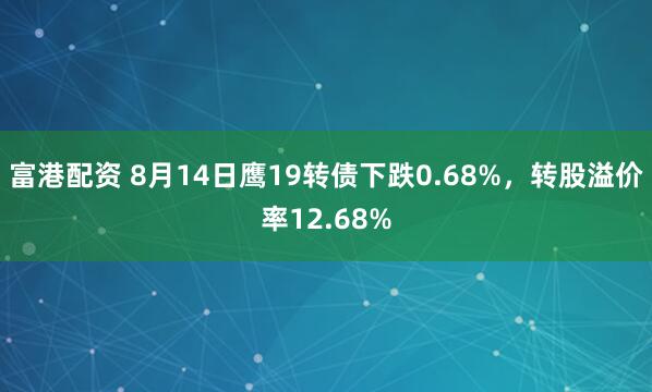 富港配资 8月14日鹰19转债下跌0.68%，转股溢价率12.68%
