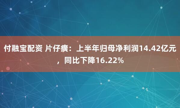 付融宝配资 片仔癀：上半年归母净利润14.42亿元，同比下降16.22%