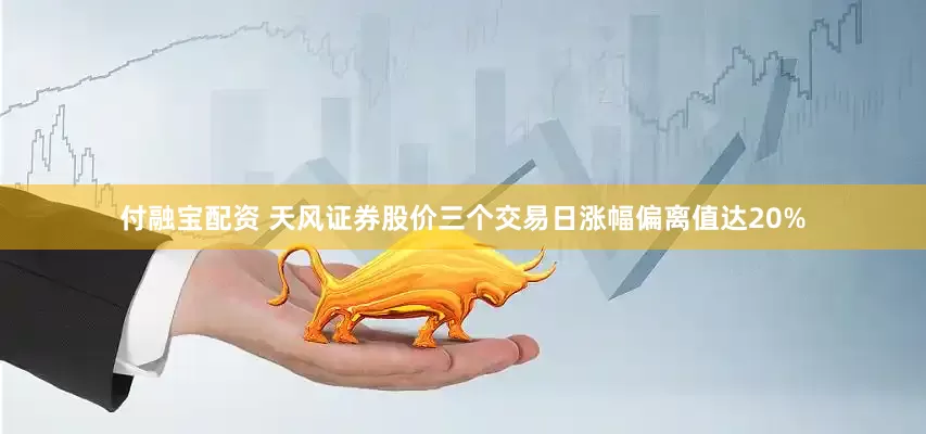 付融宝配资 天风证券股价三个交易日涨幅偏离值达20%