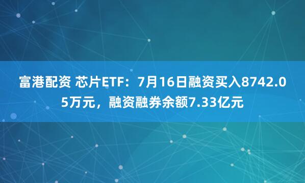 富港配资 芯片ETF：7月16日融资买入8742.05万元，融资融券余额7.33亿元