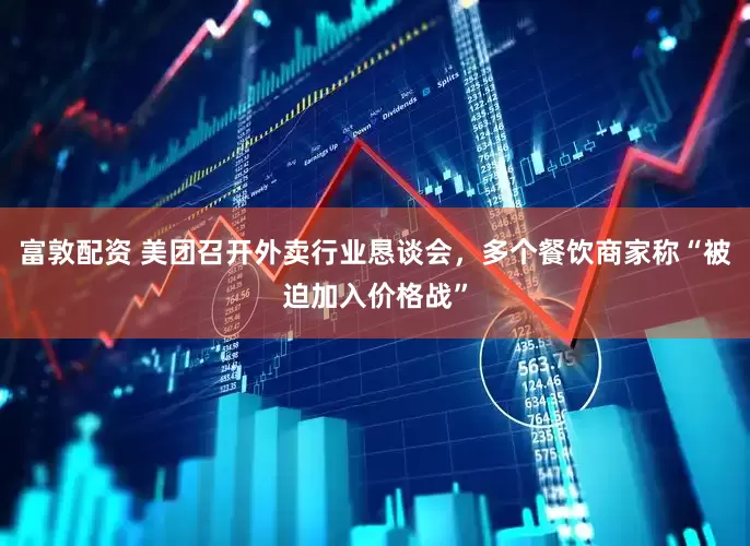富敦配资 美团召开外卖行业恳谈会，多个餐饮商家称“被迫加入价格战”