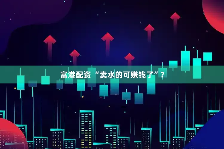 富港配资 “卖水的可赚钱了”？