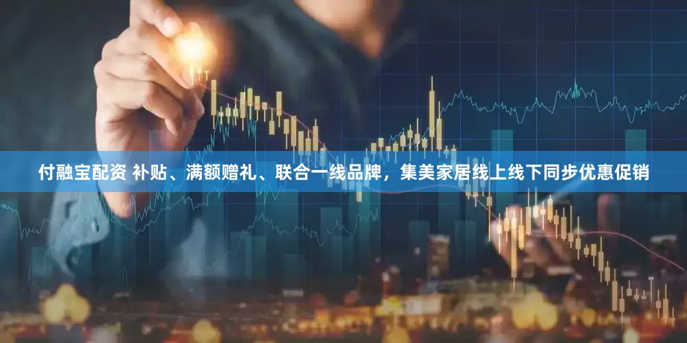 付融宝配资 补贴、满额赠礼、联合一线品牌，集美家居线上线下同步优惠促销