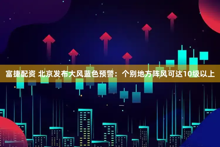 富捷配资 北京发布大风蓝色预警：个别地方阵风可达10级以上