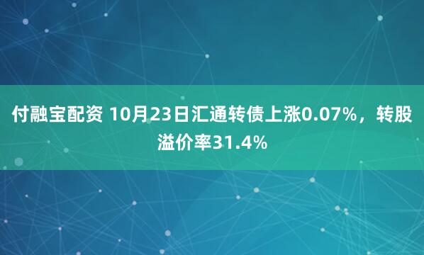 付融宝配资 10月23日汇通转债上涨0.07%，转股溢价率31.4%