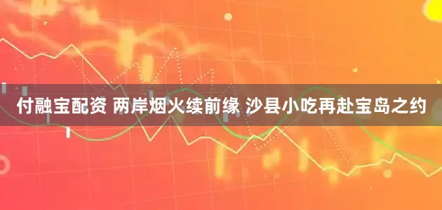 付融宝配资 两岸烟火续前缘 沙县小吃再赴宝岛之约