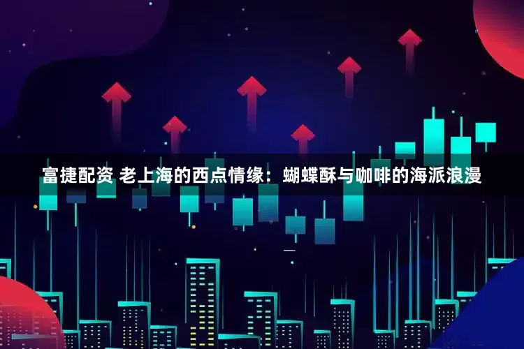 富捷配资 老上海的西点情缘：蝴蝶酥与咖啡的海派浪漫