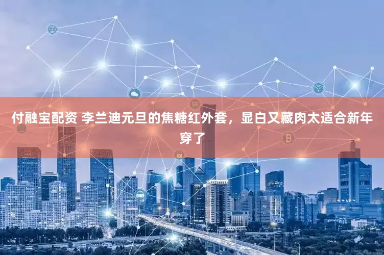 付融宝配资 李兰迪元旦的焦糖红外套，显白又藏肉太适合新年穿了