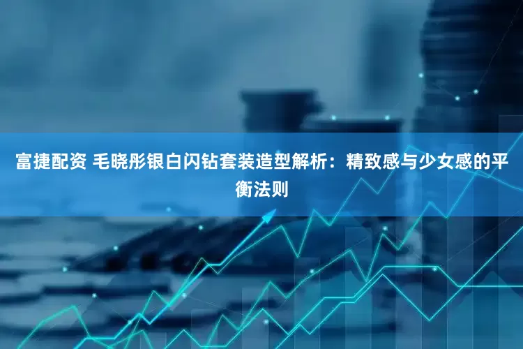 富捷配资 毛晓彤银白闪钻套装造型解析：精致感与少女感的平衡法则