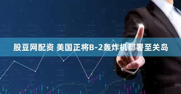 股豆网配资 美国正将B-2轰炸机部署至关岛