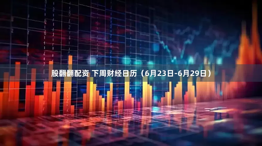 股翻翻配资 下周财经日历（6月23日-6月29日）