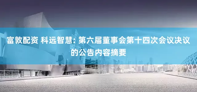 富敦配资 科远智慧: 第六届董事会第十四次会议决议的公告内容摘要