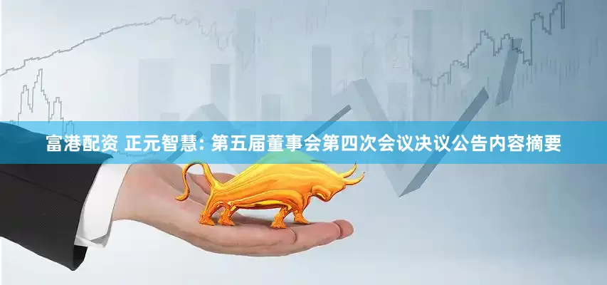 富港配资 正元智慧: 第五届董事会第四次会议决议公告内容摘要