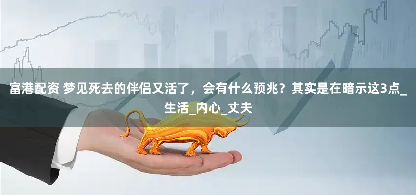 富港配资 梦见死去的伴侣又活了，会有什么预兆？其实是在暗示这3点_生活_内心_丈夫
