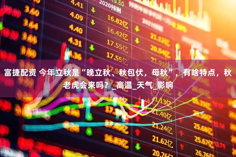 富捷配资 今年立秋是“晚立秋、秋包伏，母秋”，有啥特点，秋老虎会来吗？_高温_天气_影响