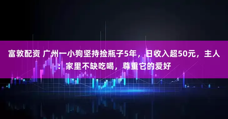 富敦配资 广州一小狗坚持捡瓶子5年，日收入超50元，主人：家里不缺吃喝，尊重它的爱好