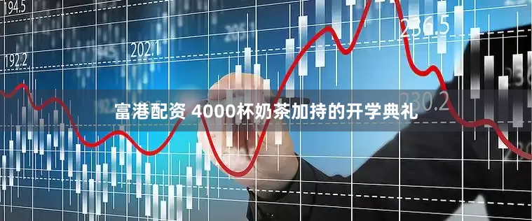 富港配资 4000杯奶茶加持的开学典礼