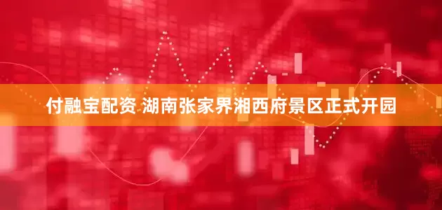 付融宝配资 湖南张家界湘西府景区正式开园
