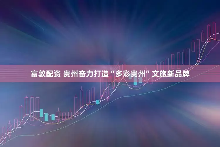 富敦配资 贵州奋力打造“多彩贵州”文旅新品牌