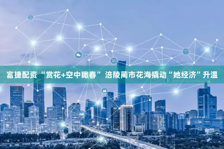 富捷配资 “赏花+空中瞰春” 涪陵蔺市花海撬动“她经济”升温