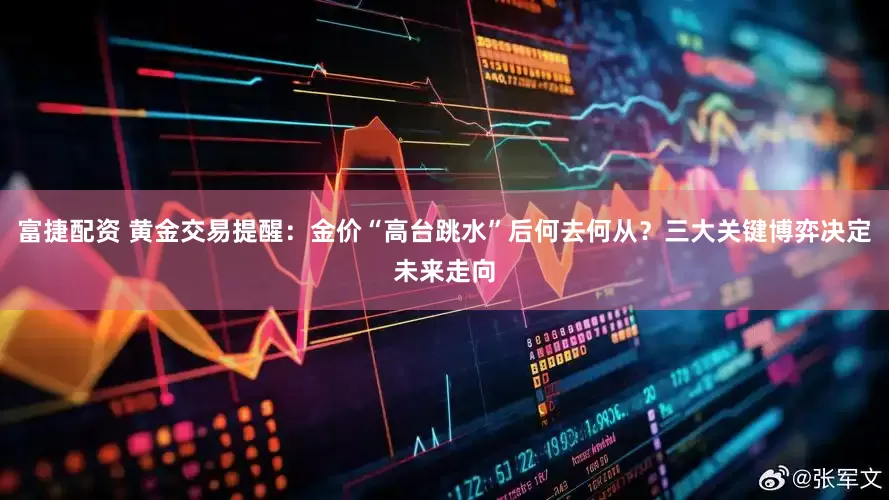 富捷配资 黄金交易提醒：金价“高台跳水”后何去何从？三大关键博弈决定未来走向