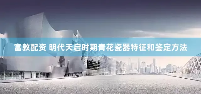 富敦配资 明代天启时期青花瓷器特征和鉴定方法