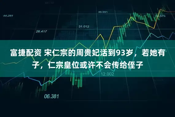 富捷配资 宋仁宗的周贵妃活到93岁，若她有子，仁宗皇位或许不会传给侄子