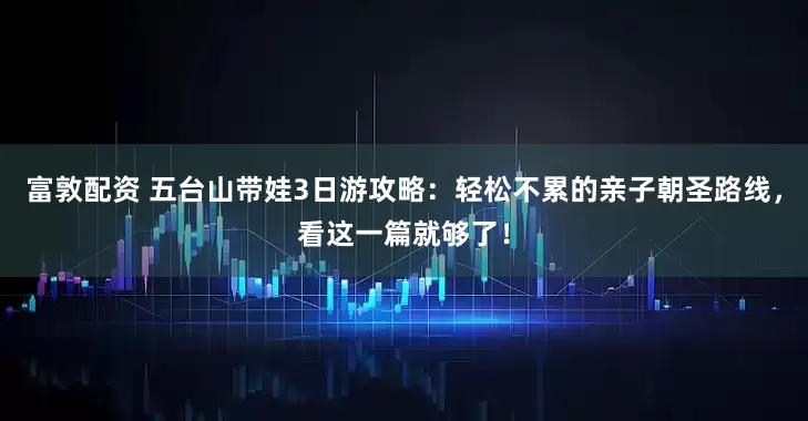 富敦配资 五台山带娃3日游攻略：轻松不累的亲子朝圣路线，看这一篇就够了！