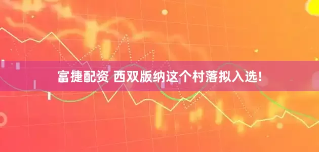 富捷配资 西双版纳这个村落拟入选!