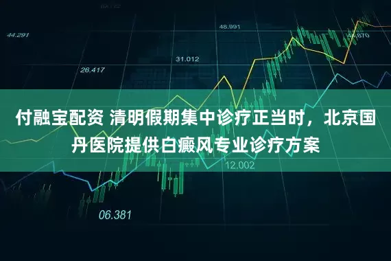 付融宝配资 清明假期集中诊疗正当时，北京国丹医院提供白癜风专业诊疗方案