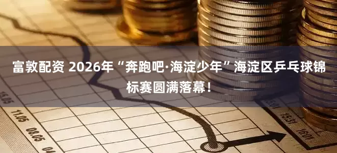 富敦配资 2026年“奔跑吧·海淀少年”海淀区乒乓球锦标赛圆满落幕！