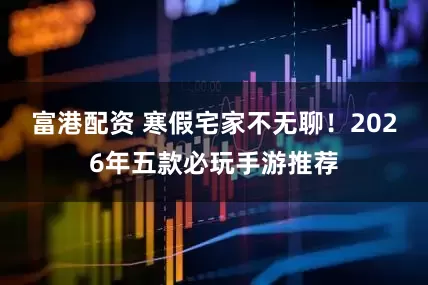 富港配资 寒假宅家不无聊！2026年五款必玩手游推荐