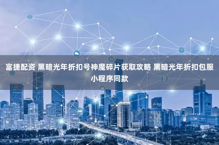 富捷配资 黑暗光年折扣号神魔碎片获取攻略 黑暗光年折扣包服小程序同款