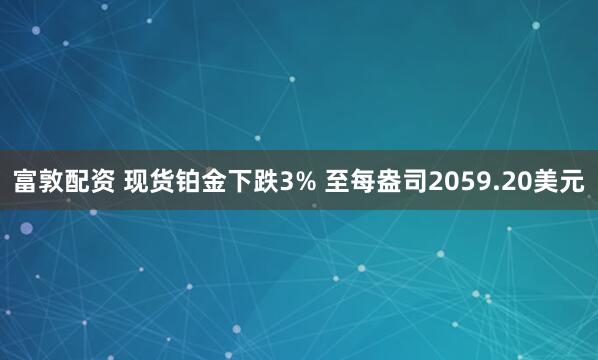 富敦配资 现货铂金下跌3% 至每盎司2059.20美元