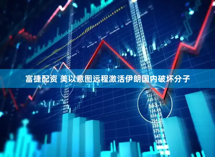 富捷配资 美以意图远程激活伊朗国内破坏分子