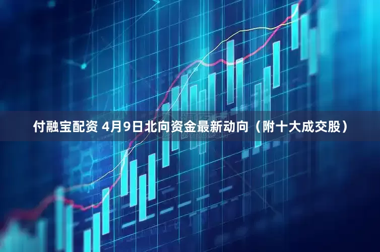 付融宝配资 4月9日北向资金最新动向（附十大成交股）