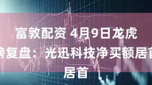 富敦配资 4月9日龙虎榜复盘：光迅科技净买额居首