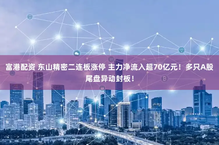 富港配资 东山精密二连板涨停 主力净流入超70亿元！多只A股尾盘异动封板！