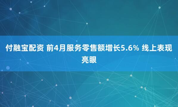 付融宝配资 前4月服务零售额增长5.6% 线上表现亮眼